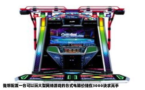 我想配置一台可以玩大型网络游戏的台式电脑价钱在3000块求高手