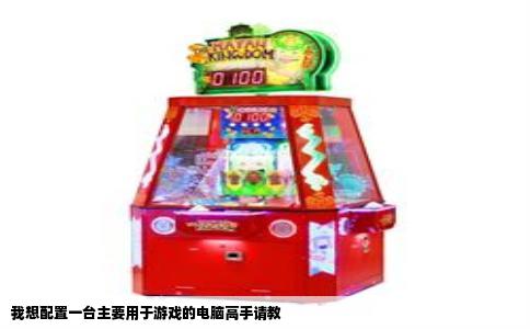 我想配置一台主要用于游戏的电脑高手请教