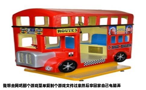 我想去网吧那个游戏菜单复制个游戏文件过来然后拿回家自己电脑弄