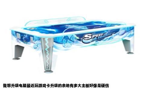 我想升级电脑最近玩游戏卡升级的余地有多大主板好像是硬伤