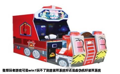 我想玩老游戏可是win7玩不了到底装双系统好还是虚伪机好装双系统