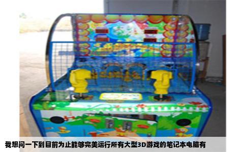 我想问一下到目前为止能够完美运行所有大型3D游戏的笔记本电脑有