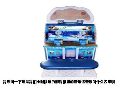 我想问一下这是我们小时候玩的游戏机里的音乐这音乐叫什么名字啊