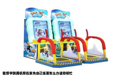 我想学跳舞机想在家先自己练要怎么办请您帮忙