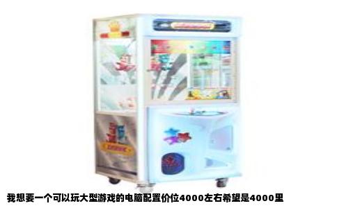 我想要一个可以玩大型游戏的电脑配置价位4000左右希望是4000里