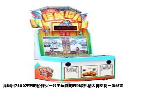 我想用7500左右的价钱买一台主玩游戏的组装机请大神给我一张配置