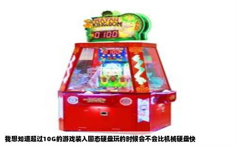 我想知道超过10G的游戏装入固态硬盘玩的时候会不会比机械硬盘快