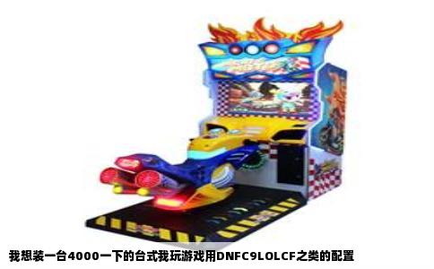 我想装一台4000一下的台式我玩游戏用DNFC9LOLCF之类的配置