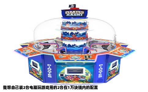 我想自己装2台电脑玩游戏用的2台在1万块钱内的配置