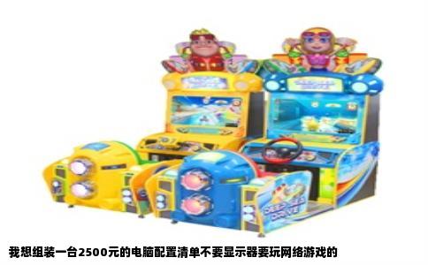 我想组装一台2500元的电脑配置清单不要显示器要玩网络游戏的