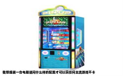 我想组装一台电脑请问什么样的配置才可以玩任何主流游戏不卡