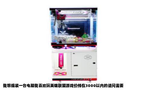 我想组装一台电脑我喜欢玩英雄联盟游戏价格在3000以内的请问需要