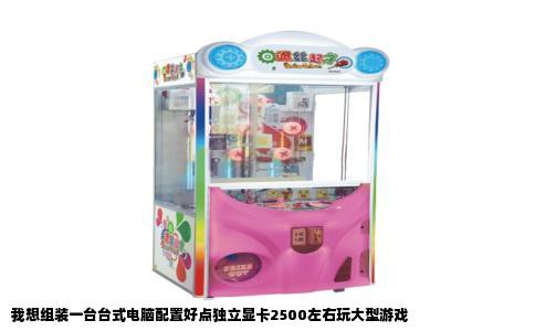 我想组装一台台式电脑配置好点独立显卡2500左右玩大型游戏