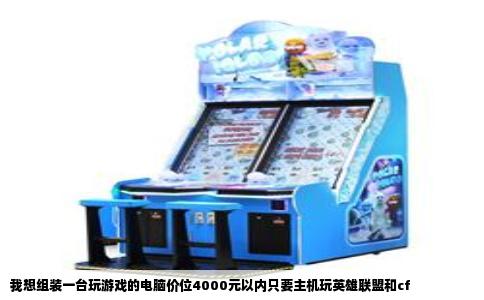 我想组装一台玩游戏的电脑价位4000元以内只要主机玩英雄联盟和cf