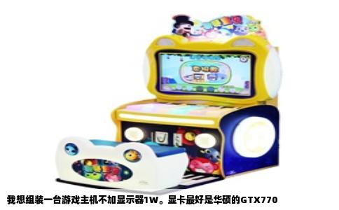我想组装一台游戏主机不加显示器1W。显卡最好是华硕的GTX770