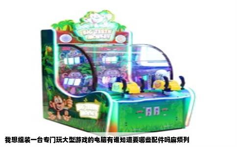 我想组装一台专门玩大型游戏的电脑有谁知道要哪些配件吗麻烦列