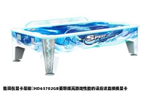 我现在显卡是铭瑄HD65702GB要想提高游戏性能的话应该直接换显卡