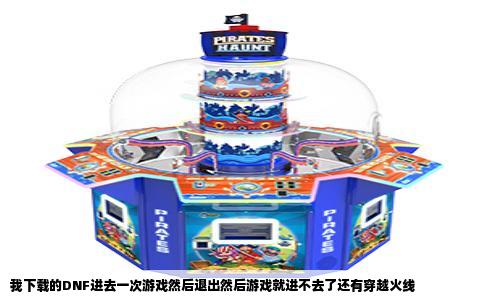 我下载的DNF进去一次游戏然后退出然后游戏就进不去了还有穿越火线