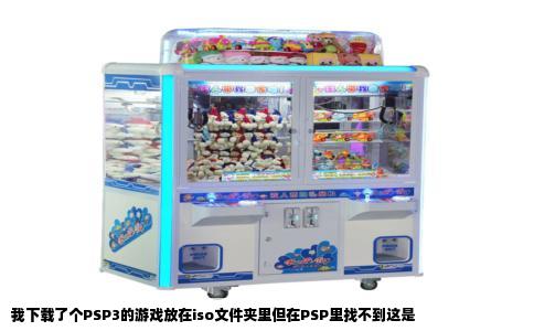 我下载了个PSP3的游戏放在iso文件夹里但在PSP里找不到这是