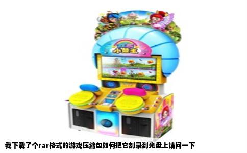 我下载了个rar格式的游戏压缩包如何把它刻录到光盘上请问一下