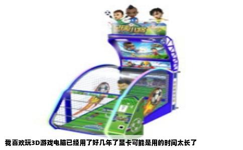 我喜欢玩3D游戏电脑已经用了好几年了显卡可能是用的时间太长了