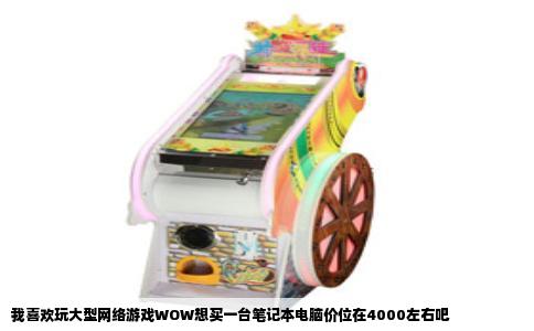 我喜欢玩大型网络游戏WOW想买一台笔记本电脑价位在4000左右吧