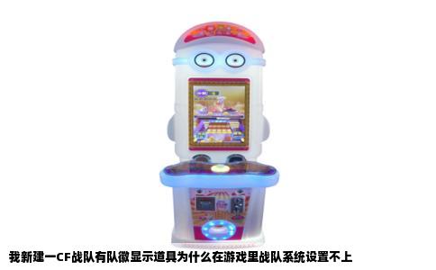 我新建一CF战队有队徽显示道具为什么在游戏里战队系统设置不上