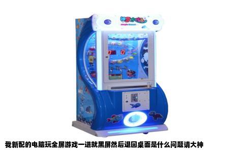 我新配的电脑玩全屏游戏一进就黑屏然后退回桌面是什么问题请大神