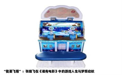 “我要飞翔”：张继飞在《谁有电影》中的游戏人生与梦想启航