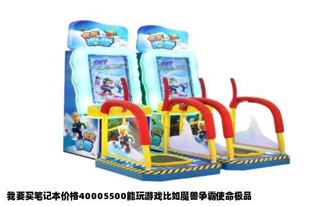 我要买笔记本价格40005500能玩游戏比如魔兽争霸使命极品