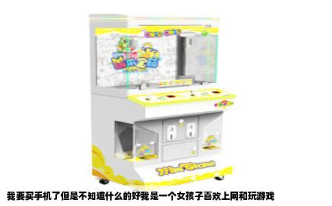 我要买手机了但是不知道什么的好我是一个女孩子喜欢上网和玩游戏