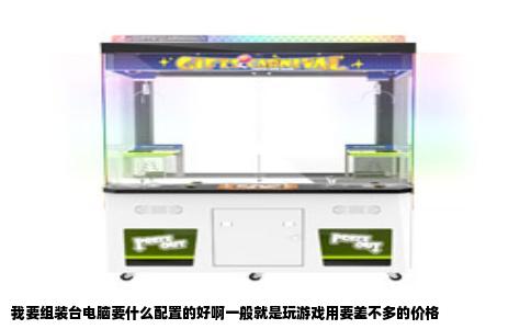 我要组装台电脑要什么配置的好啊一般就是玩游戏用要差不多的价格