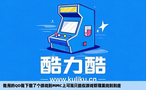 我用的QD我下载了个游戏到MMC上可是只能在游戏管理里找到到底