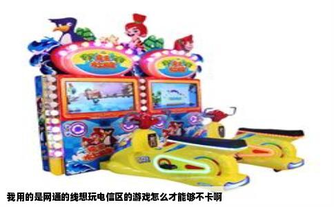 我用的是网通的线想玩电信区的游戏怎么才能够不卡啊