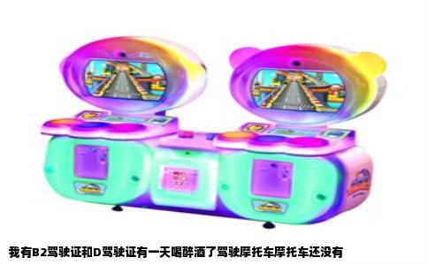 我有B2驾驶证和D驾驶证有一天喝醉酒了驾驶摩托车摩托车还没有