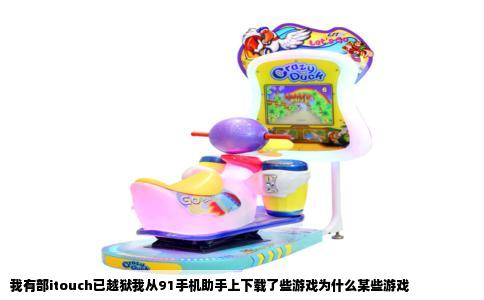 我有部itouch已越狱我从91手机助手上下载了些游戏为什么某些游戏