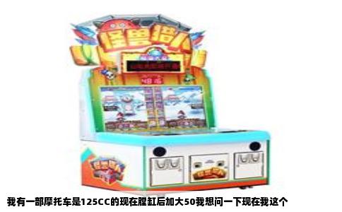 我有一部摩托车是125CC的现在膛缸后加大50我想问一下现在我这个