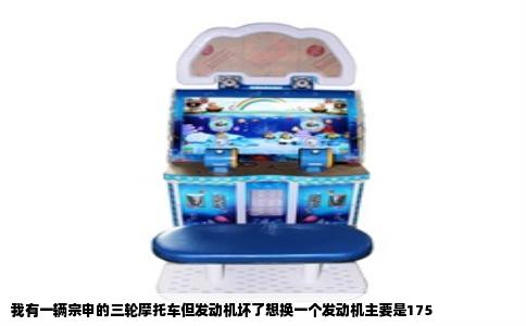 我有一辆宗申的三轮摩托车但发动机坏了想换一个发动机主要是175