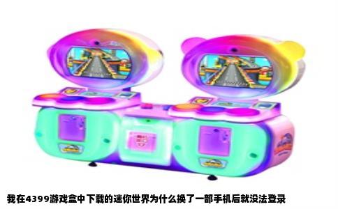 我在4399游戏盒中下载的迷你世界为什么换了一部手机后就没法登录