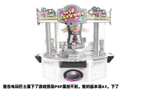 我在电玩巴士里下了游戏但是PSP里找不到。我的版本是63。下了