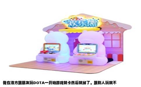 我在浩方跟朋友玩DOTA一开始游戏就卡然后就掉了。跟别人玩就不