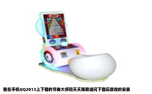 我在手机QQ2013上下载的节奏大师和天天跑酷请问下载后游戏的安装