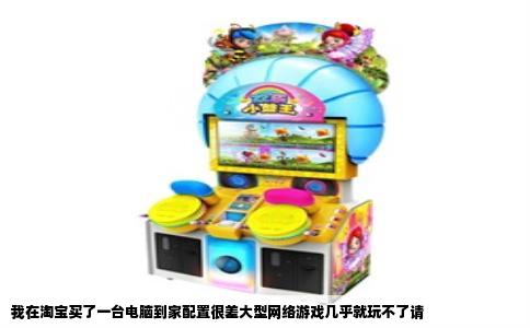 我在淘宝买了一台电脑到家配置很差大型网络游戏几乎就玩不了请
