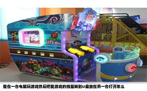 我在一台电脑玩游戏然后把我游戏的档案转到U盘放在另一台打开怎么