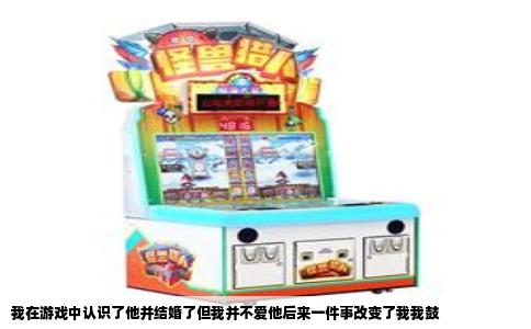 我在游戏中认识了他并结婚了但我并不爱他后来一件事改变了我我鼓