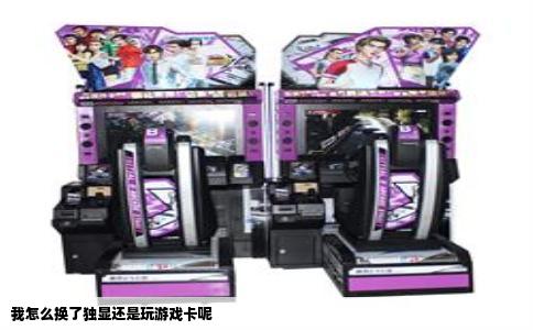 我怎么换了独显还是玩游戏卡呢