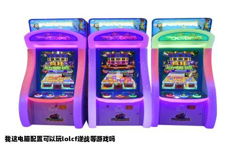 我这电脑配置可以玩lolcf逆战等游戏吗