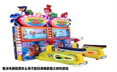 我这电脑配置怎么弄才能玩英雄联盟之类的游戏