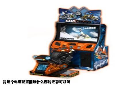 我这个电脑配置能玩什么游戏还算可以吗