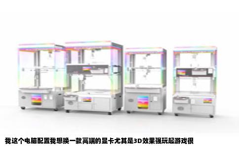我这个电脑配置我想换一款高端的显卡尤其是3D效果强玩起游戏很